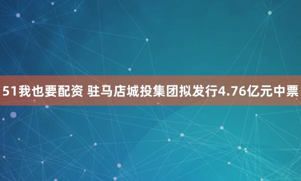 51我也要配资 驻马店城投集团拟发行4.76亿元中票