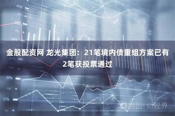 金股配资网 龙光集团：21笔境内债重组方案已有2笔获投票通过