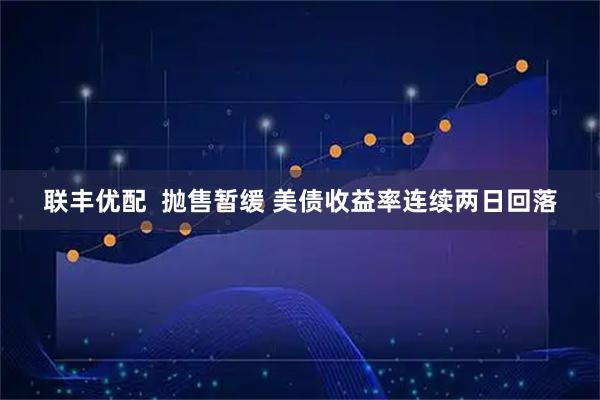 联丰优配  抛售暂缓 美债收益率连续两日回落