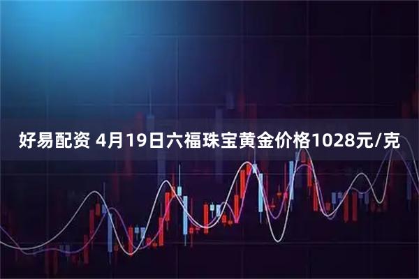 好易配资 4月19日六福珠宝黄金价格1028元/克