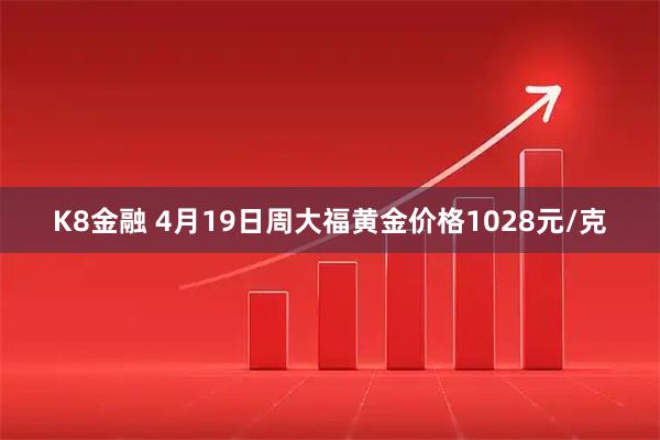K8金融 4月19日周大福黄金价格1028元/克