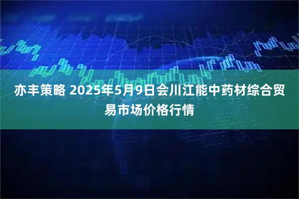 亦丰策略 2025年5月9日会川江能中药材综合贸易市场价格行情