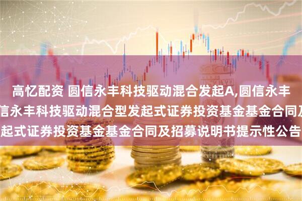 高忆配资 圆信永丰科技驱动混合发起A,圆信永丰科技驱动混合发起C: 圆信永丰科技驱动混合型发起式证券投资基金基金合同及招募说明书提示性公告