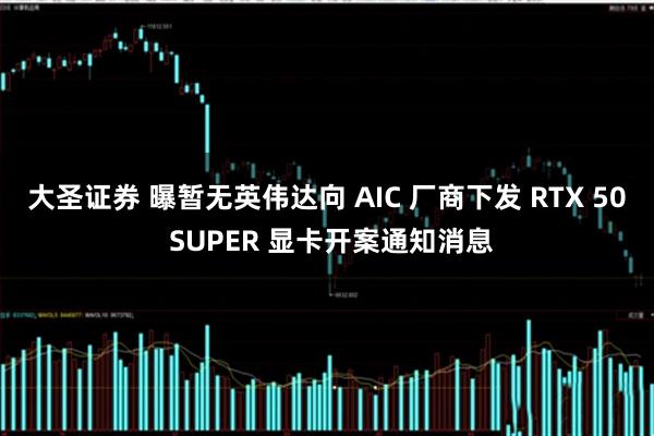 大圣证券 曝暂无英伟达向 AIC 厂商下发 RTX 50 SUPER 显卡开案通知消息
