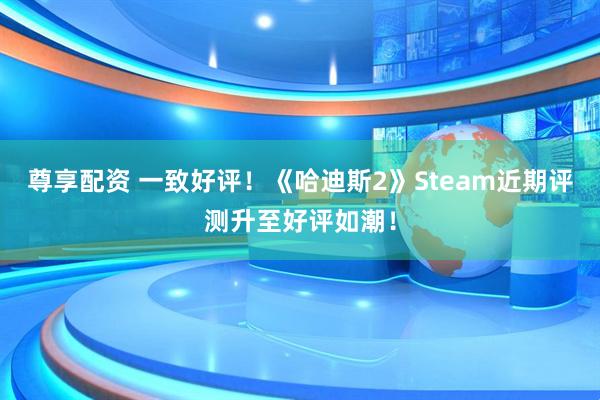 尊享配资 一致好评！《哈迪斯2》Steam近期评测升至好评如潮！