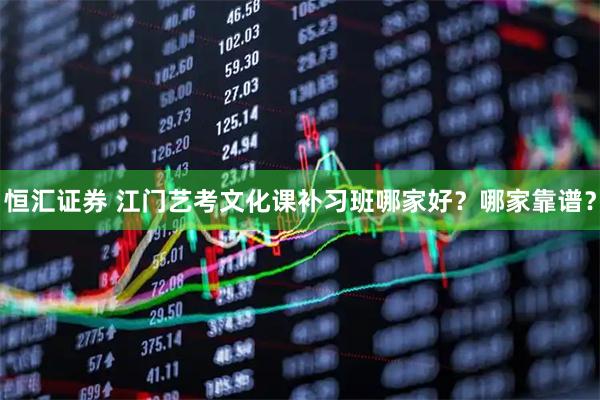 恒汇证券 江门艺考文化课补习班哪家好？哪家靠谱？