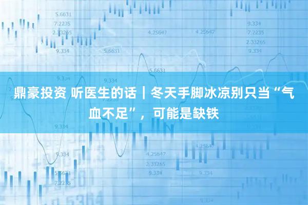 鼎豪投资 听医生的话｜冬天手脚冰凉别只当“气血不足”，可能是缺铁