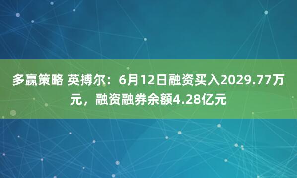 多赢策略 英搏尔：6月12日融资买入2029.77万元，融资融券余额4.28亿元
