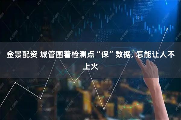 金景配资 城管围着检测点“保”数据, 怎能让人不上火