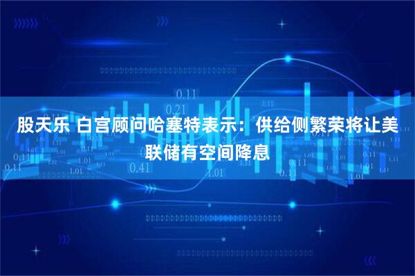 股天乐 白宫顾问哈塞特表示：供给侧繁荣将让美联储有空间降息
