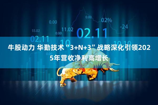 牛股动力 华勤技术“3+N+3”战略深化引领2025年营收净利高增长