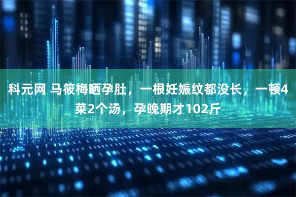 科元网 马筱梅晒孕肚，一根妊娠纹都没长，一顿4菜2个汤，孕晚期才102斤