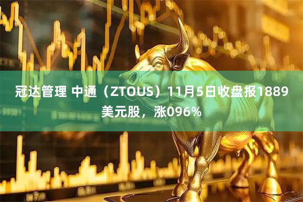 冠达管理 中通（ZTOUS）11月5日收盘报1889美元股，涨096%