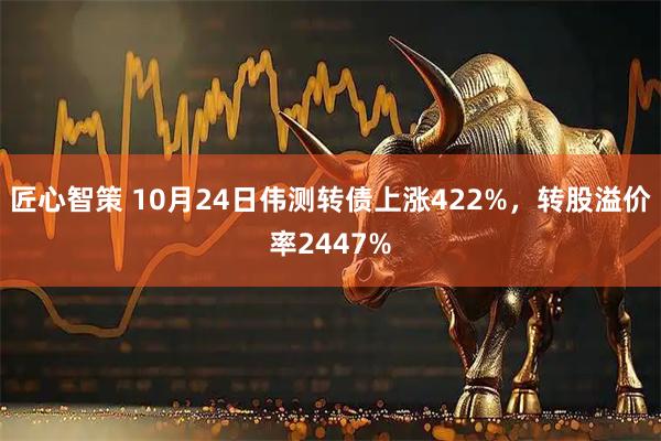 匠心智策 10月24日伟测转债上涨422%，转股溢价率2447%