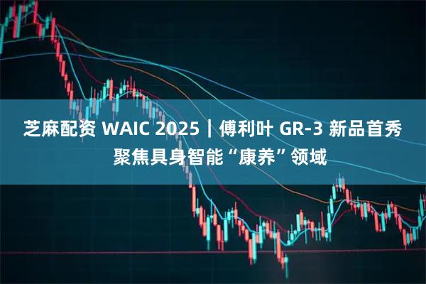芝麻配资 WAIC 2025｜傅利叶 GR-3 新品首秀   聚焦具身智能“康养”领域