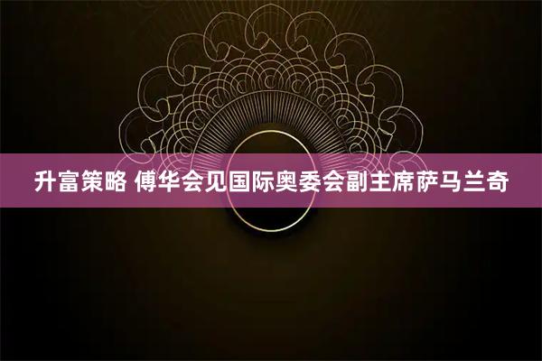 升富策略 傅华会见国际奥委会副主席萨马兰奇