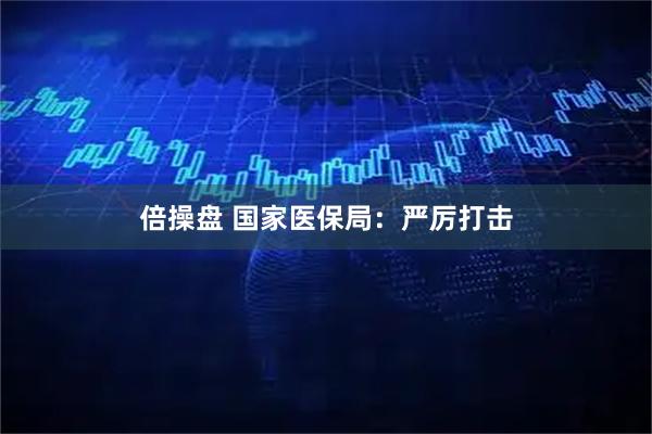 倍操盘 国家医保局:严厉打击