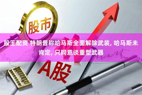 股王配资 特朗普称哈马斯全面解除武装, 哈马斯未肯定, 只同意谈重型武器