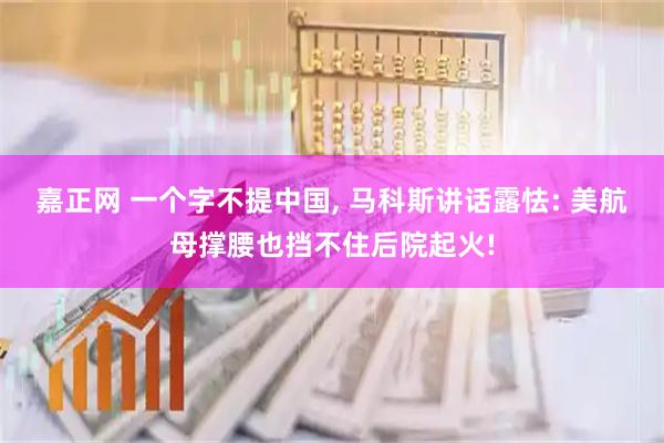 嘉正网 一个字不提中国, 马科斯讲话露怯: 美航母撑腰也挡不住后院起火!